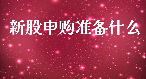 新股申购准备什么_https://m.apzhendong.com_全球经济_第1张