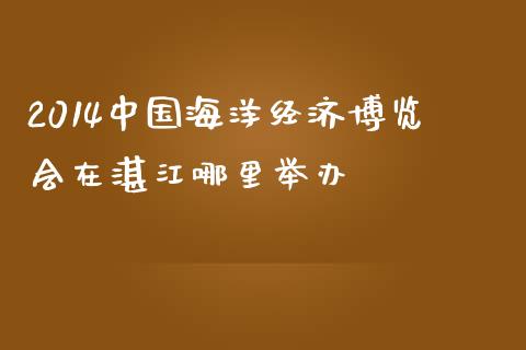 2014中国海洋经济博览会在湛江哪里举办_https://m.apzhendong.com_期货行情_第1张