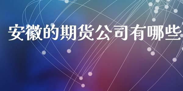 安徽的期货公司有哪些_https://m.apzhendong.com_财经资讯_第1张