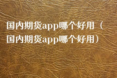 国内期货app哪个好用（国内期货app哪个好用）_https://m.apzhendong.com_财经资讯_第1张