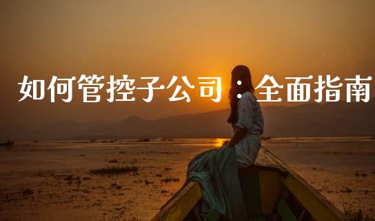 如何管控子公司：全面指南_https://m.apzhendong.com_财经资讯_第1张