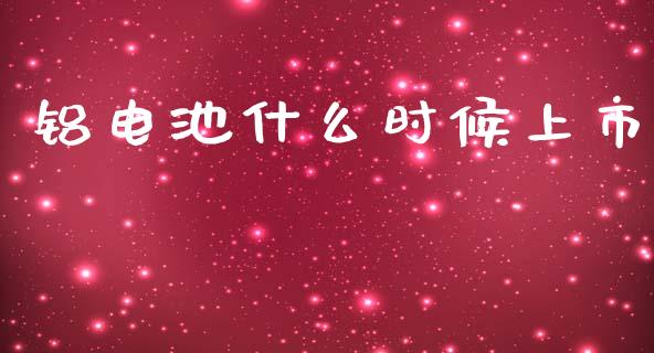 铝电池什么时候上市_https://m.apzhendong.com_全球经济_第1张