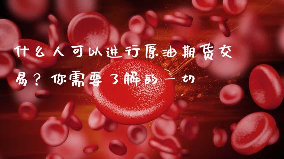 什么人可以进行原油期货交易？你需要了解的一切_https://m.apzhendong.com_全球经济_第1张