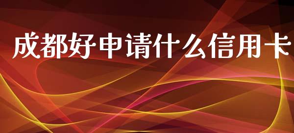 成都好申请什么信用卡_https://m.apzhendong.com_期货行情_第1张