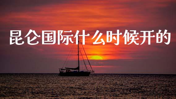 昆仑国际什么时候开的_https://m.apzhendong.com_期货行情_第1张