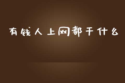 有钱人上网都干什么_https://m.apzhendong.com_财经资讯_第1张