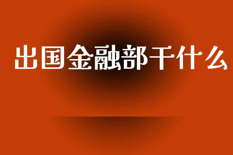 出国金融部干什么_https://m.apzhendong.com_期货行情_第1张