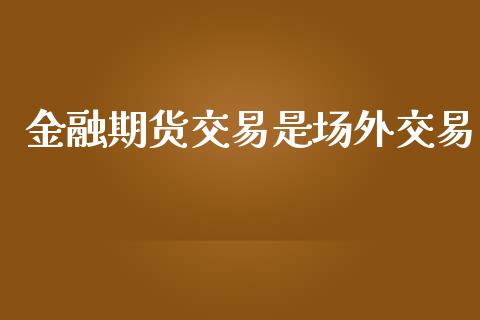 金融期货交易是场外交易_https://m.apzhendong.com_财务分析_第1张