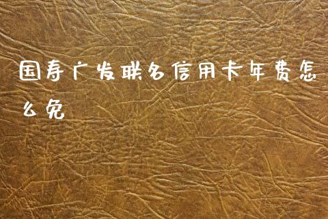国寿广发联名信用卡年费怎么免_https://m.apzhendong.com_财务分析_第1张