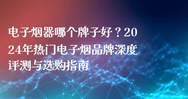 电子烟器哪个牌子好？2024年热门电子烟品牌深度评测与选购指南_https://m.apzhendong.com_期货行情_第1张