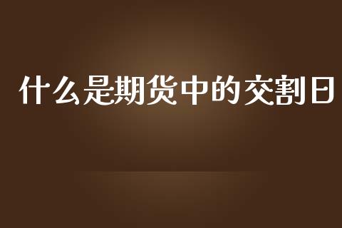 什么是期货中的交割日_https://m.apzhendong.com_全球经济_第1张