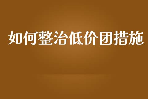 如何整治低价团措施_https://m.apzhendong.com_财经资讯_第1张