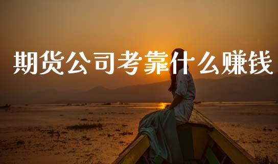 期货公司考靠什么赚钱_https://m.apzhendong.com_全球经济_第1张