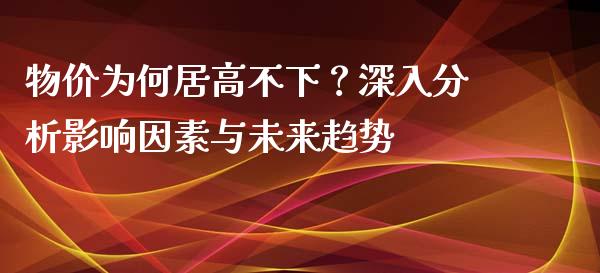 物价为何居高不下？深入分析影响因素与未来趋势_https://m.apzhendong.com_财经资讯_第1张