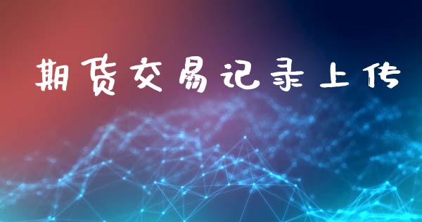 期货交易记录上传_https://m.apzhendong.com_全球经济_第1张