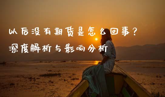 以后没有期货是怎么回事？深度解析与影响分析_https://m.apzhendong.com_全球经济_第1张