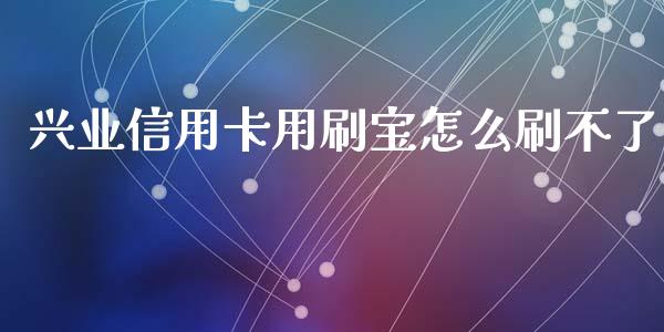 兴业信用卡用刷宝怎么刷不了_https://m.apzhendong.com_全球经济_第1张