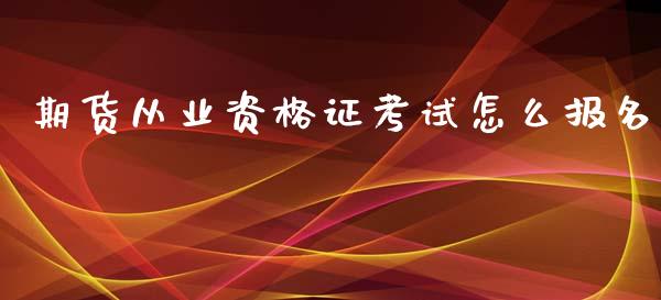 期货从业资格证考试怎么报名_https://m.apzhendong.com_财经资讯_第1张