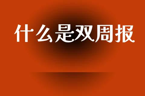 什么是双周报_https://m.apzhendong.com_全球经济_第1张