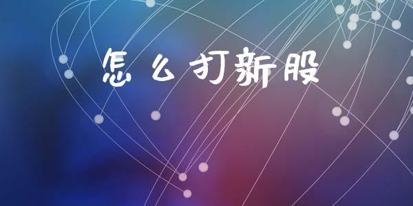 怎么打新股_https://m.apzhendong.com_期货行情_第1张