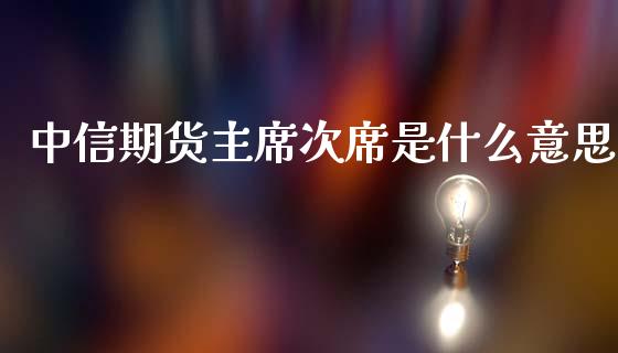 中信期货主席次席是什么意思_https://m.apzhendong.com_财经资讯_第1张