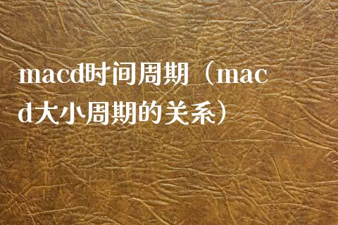 macd时间周期（macd大小周期的关系）_https://m.apzhendong.com_财经资讯_第1张