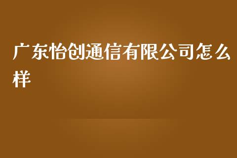 广东怡创通信有限公司怎么样_https://m.apzhendong.com_财经资讯_第1张