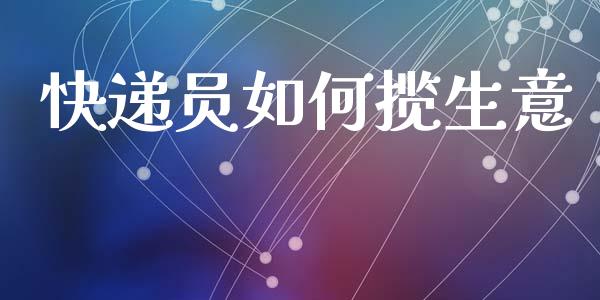 快递员如何揽生意_https://m.apzhendong.com_财经资讯_第1张