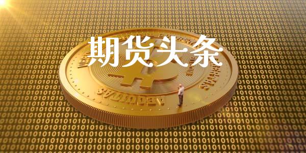 期货头条_https://m.apzhendong.com_期货行情_第1张