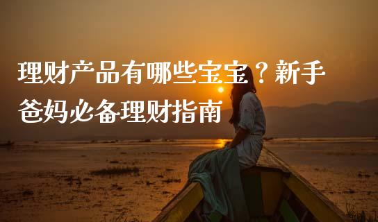 理财产品有哪些宝宝？新手爸妈必备理财指南_https://m.apzhendong.com_期货行情_第1张