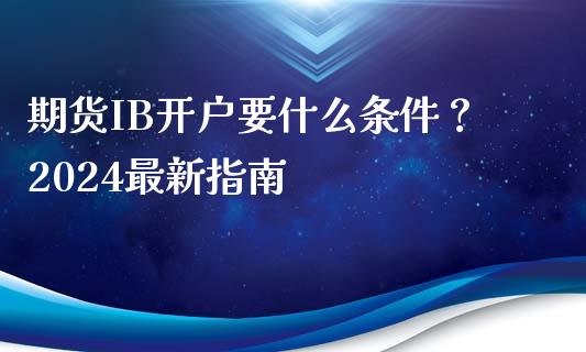 期货IB开户要什么条件？2024最新指南_https://m.apzhendong.com_全球经济_第1张