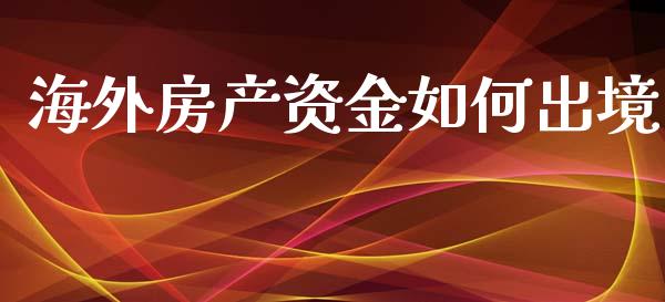 海外房产资金如何出境_https://m.apzhendong.com_财务分析_第1张