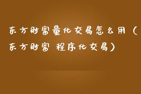 东方财富量化交易怎么用（东方财富 程序化交易）_https://m.apzhendong.com_财务分析_第1张