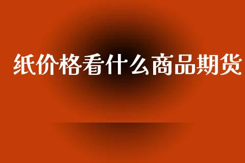 纸价格看什么商品期货_https://m.apzhendong.com_财务分析_第1张