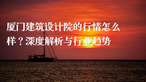 厦门建筑设计院的行情怎么样？深度解析与行业趋势_https://m.apzhendong.com_财务分析_第1张