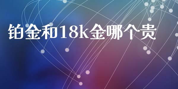 铂金和18k金哪个贵_https://m.apzhendong.com_财务分析_第1张