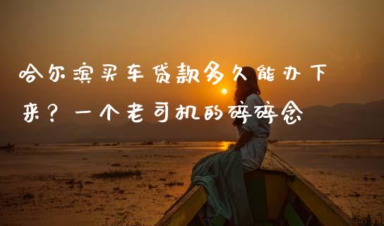 哈尔滨买车贷款多久能办下来？一个老司机的碎碎念_https://m.apzhendong.com_财务分析_第1张