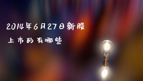 2014年6月27日新股上市的有哪些_https://m.apzhendong.com_财经资讯_第1张