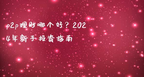p2p理财哪个好？2024年新手投资指南_https://m.apzhendong.com_全球经济_第1张