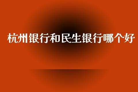 杭州银行和民生银行哪个好_https://m.apzhendong.com_全球经济_第1张