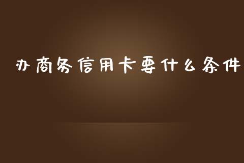 办商务信用卡要什么条件_https://m.apzhendong.com_期货行情_第1张