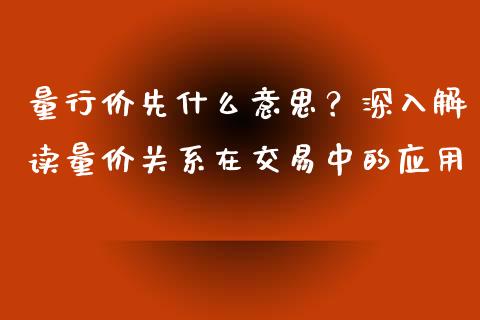 量行价先什么意思？深入解读量价关系在交易中的应用_https://m.apzhendong.com_财务分析_第1张