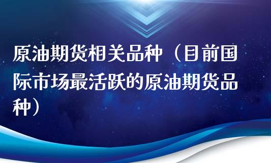 原油期货相关品种（目前国际市场最活跃的原油期货品种）_https://m.apzhendong.com_期货行情_第1张