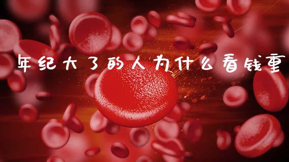 年纪大了的人为什么看钱重_https://m.apzhendong.com_期货行情_第1张