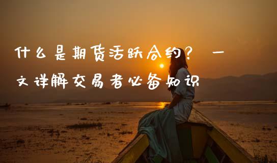 什么是期货活跃合约？ 一文详解交易者必备知识_https://m.apzhendong.com_全球经济_第1张
