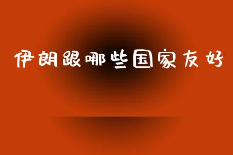 伊朗跟哪些国家友好_https://m.apzhendong.com_财务分析_第1张