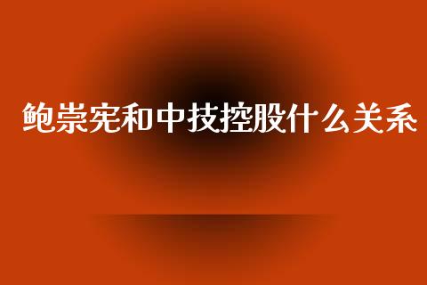 鲍崇宪和中技控股什么关系_https://m.apzhendong.com_期货行情_第1张