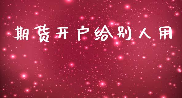 期货开户给别人用_https://m.apzhendong.com_全球经济_第1张