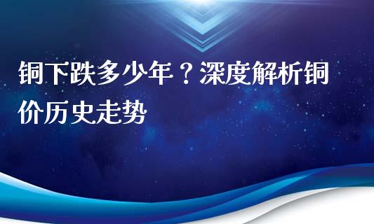 铜下跌多少年？深度解析铜价历史走势_https://m.apzhendong.com_财务分析_第1张