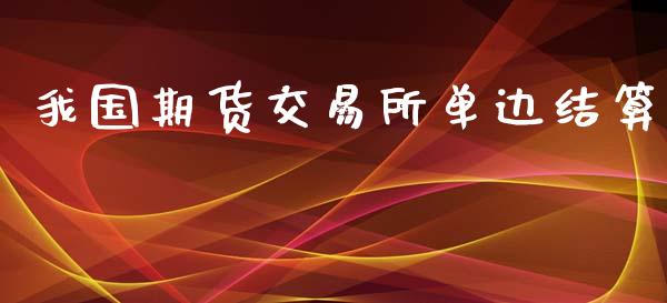 我国期货交易所单边结算_https://m.apzhendong.com_财经资讯_第1张